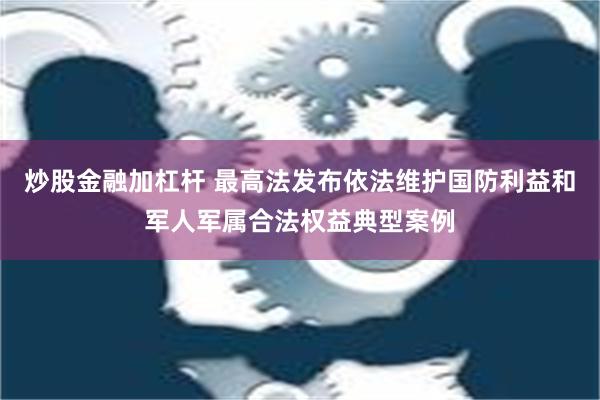 炒股金融加杠杆 最高法发布依法维护国防利益和军人军属合法权益典型案例