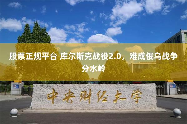 股票正规平台 库尔斯克战役2.0，难成俄乌战争分水岭