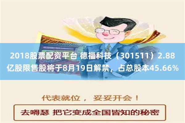 2018股票配资平台 德福科技（301511）2.88亿股限售股将于8月19日解禁，占总股本45.66%