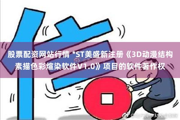 股票配资网站行情 *ST美盛新注册《3D动漫结构素描色彩煊染软件V1.0》项目的软件著作权