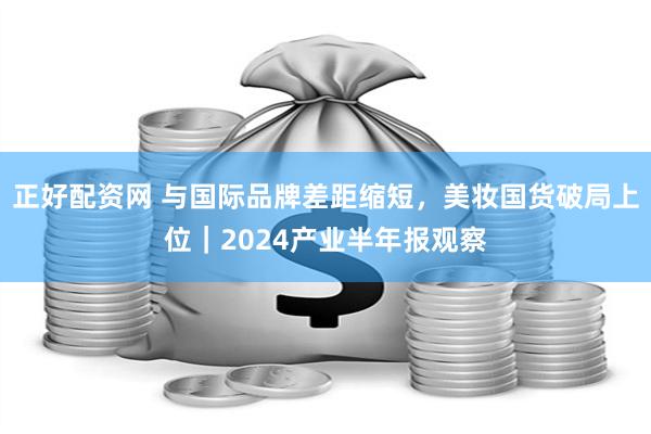 正好配资网 与国际品牌差距缩短，美妆国货破局上位｜2024产业半年报观察