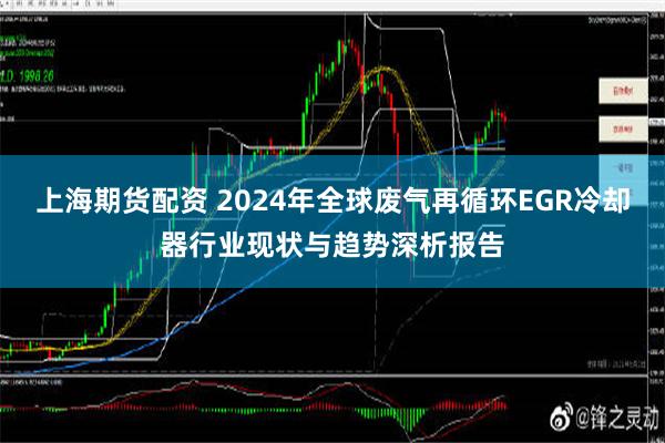 上海期货配资 2024年全球废气再循环EGR冷却器行业现状与趋势深析报告