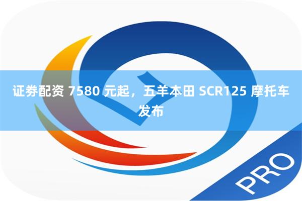 证劵配资 7580 元起，五羊本田 SCR125 摩托车发布