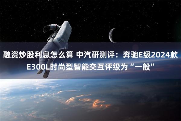 融资炒股利息怎么算 中汽研测评：奔驰E级2024款E300L时尚型智能交互评级为“一般”