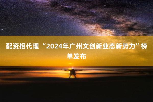 配资招代理 “2024年广州文创新业态新势力”榜单发布