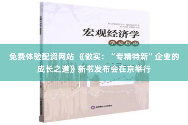 免费体验配资网站 《做实：“专精特新”企业的成长之道》新书发布会在京举行