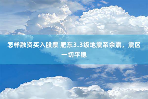 怎样融资买入股票 肥东3.3级地震系余震，震区一切平稳