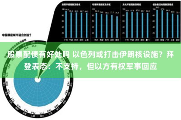 股票配债有好处吗 以色列或打击伊朗核设施？拜登表态：不支持，但以方有权军事回应