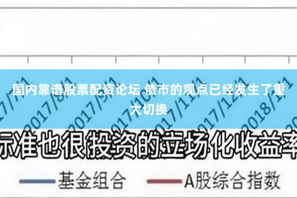 国内靠谱股票配资论坛 债市的观点已经发生了重大切换