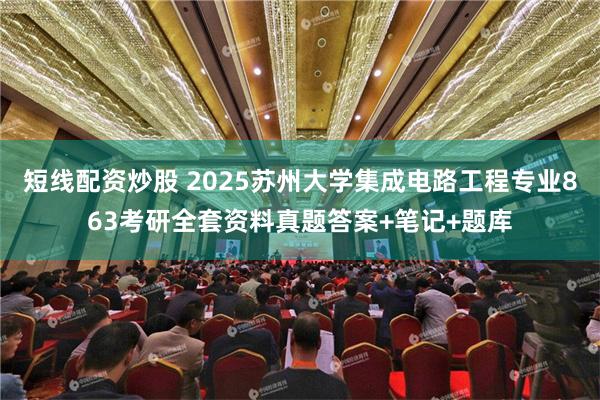 短线配资炒股 2025苏州大学集成电路工程专业863考研全套资料真题答案+笔记+题库