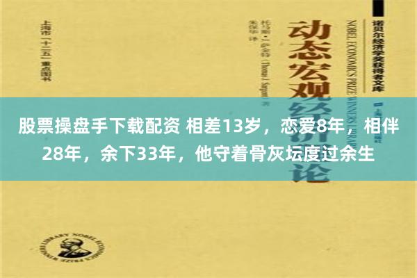 股票操盘手下载配资 相差13岁，恋爱8年，相伴28年，余下33年，他守着骨灰坛度过余生