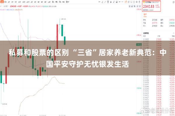 私募和股票的区别 “三省”居家养老新典范：中国平安守护无忧银发生活