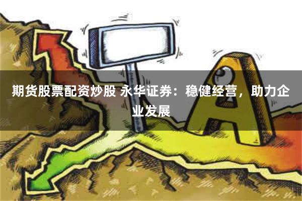 期货股票配资炒股 永华证券：稳健经营，助力企业发展