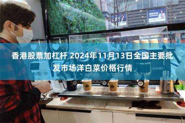 香港股票加杠杆 2024年11月13日全国主要批发市场洋白菜价格行情