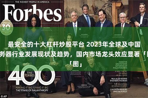 最安全的十大杠杆炒股平台 2023年全球及中国服务器行业发展现状及趋势，国内市场龙头效应显著「图」