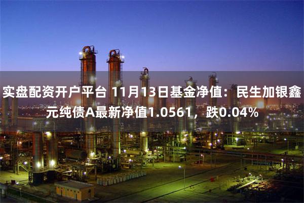 实盘配资开户平台 11月13日基金净值：民生加银鑫元纯债A最新净值1.0561，跌0.04%