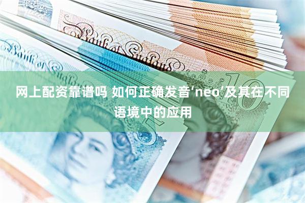 网上配资靠谱吗 如何正确发音‘neo’及其在不同语境中的应用