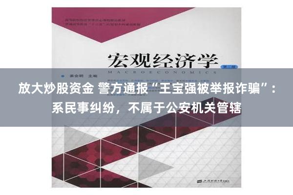 放大炒股资金 警方通报“王宝强被举报诈骗”：系民事纠纷，不属于公安机关管辖