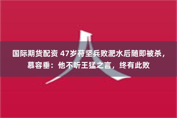 国际期货配资 47岁苻坚兵败淝水后随即被杀，慕容垂：他不听王猛之言，终有此败