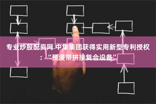 专业炒股配资网 中集集团获得实用新型专利授权：“预浸带拼接复合设备”