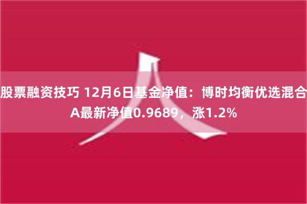 股票融资技巧 12月6日基金净值：博时均衡优选混合A最新净值0.9689，涨1.2%