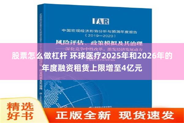 股票怎么做杠杆 环球医疗2025年和2026年的年度融资租赁上限增至4亿元