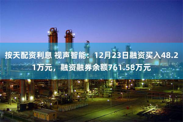 按天配资利息 视声智能：12月23日融资买入48.21万元，融资融券余额761.58万元