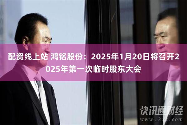 配资线上站 鸿铭股份：2025年1月20日将召开2025年第一次临时股东大会