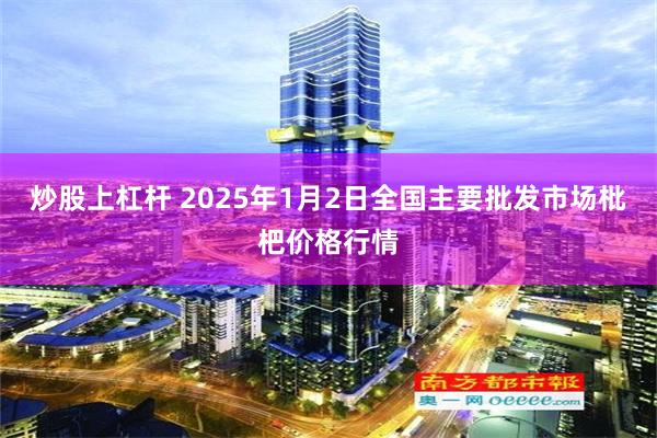 炒股上杠杆 2025年1月2日全国主要批发市场枇杷价格行情