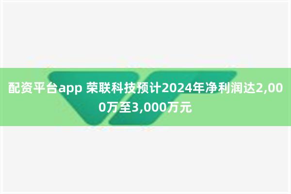 配资平台app 荣联科技预计2024年净利润达2,000万至3,000万元