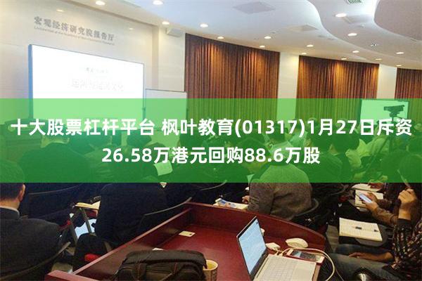 十大股票杠杆平台 枫叶教育(01317)1月27日斥资26.58万港元回购88.6万股