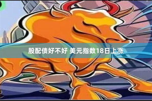 股配债好不好 美元指数18日上涨