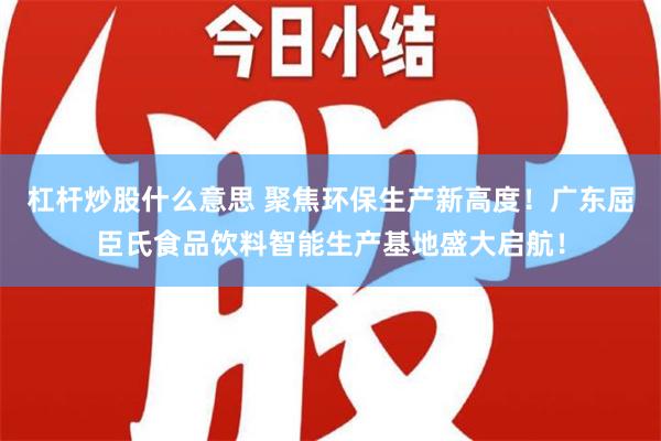 杠杆炒股什么意思 聚焦环保生产新高度！广东屈臣氏食品饮料智能生产基地盛大启航！