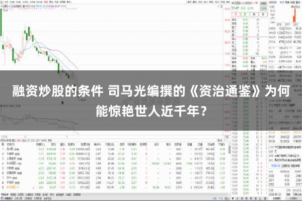 融资炒股的条件 司马光编撰的《资治通鉴》为何能惊艳世人近千年？