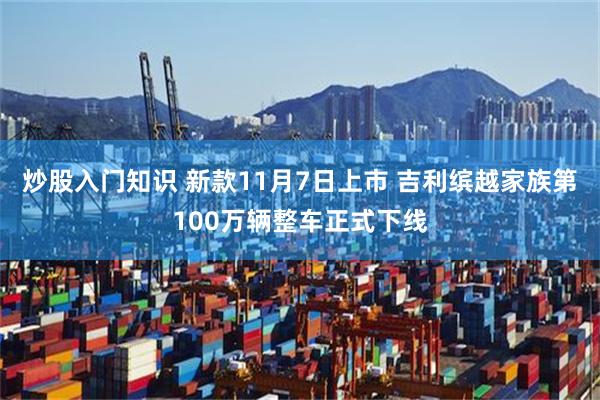 炒股入门知识 新款11月7日上市 吉利缤越家族第100万辆整车正式下线